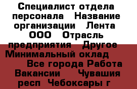 Специалист отдела персонала › Название организации ­ Лента, ООО › Отрасль предприятия ­ Другое › Минимальный оклад ­ 20 900 - Все города Работа » Вакансии   . Чувашия респ.,Чебоксары г.